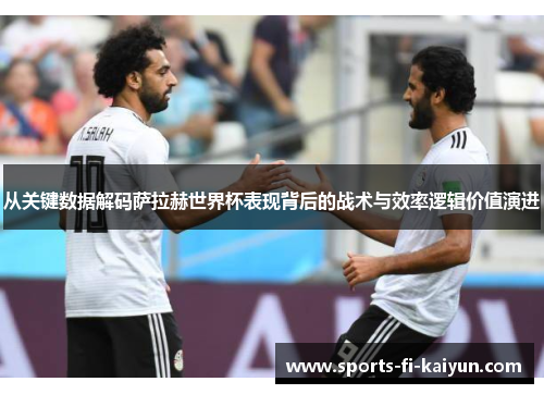从关键数据解码萨拉赫世界杯表现背后的战术与效率逻辑价值演进 从关键数据解码萨拉赫世界杯表现背后的战术与效率逻辑价值演进