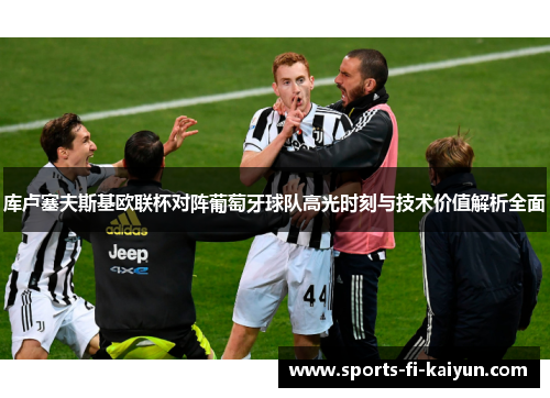 库卢塞夫斯基欧联杯对阵葡萄牙球队高光时刻与技术价值解析全面 库卢塞夫斯基欧联杯对阵葡萄牙球队高光时刻与技术价值解析全面