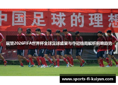 展望2026FIFA世界杯全球足球盛宴与夺冠格局解析前瞻趋势