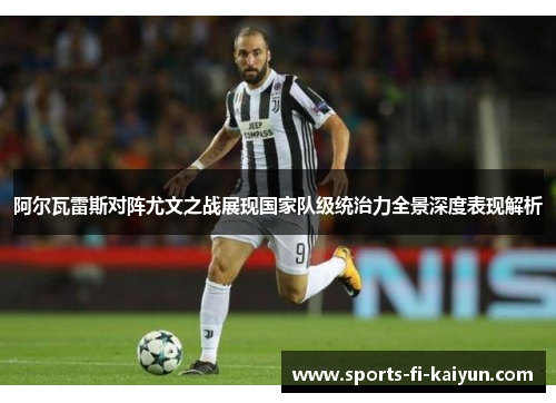 阿尔瓦雷斯对阵尤文之战展现国家队级统治力全景深度表现解析 阿尔瓦雷斯对阵尤文之战展现国家队级统治力全景深度表现解析