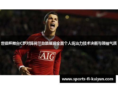 世俱杯舞台C罗对阵荷兰劲旅展现全面个人统治力技术决断与领袖气质 世俱杯舞台C罗对阵荷兰劲旅展现全面个人统治力技术决断与领袖气质