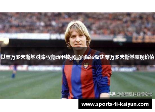 以莱万多夫斯基对阵马竞西甲数据层面解读聚焦莱万多夫斯基表现价值