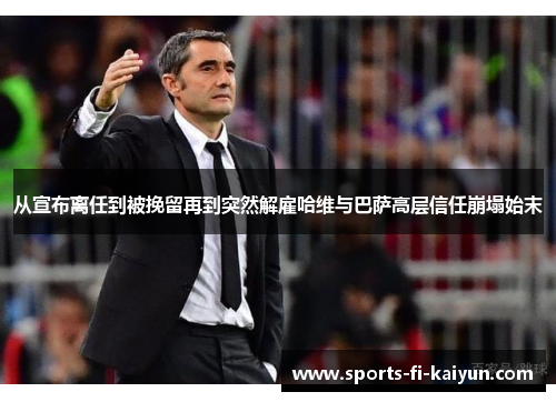从宣布离任到被挽留再到突然解雇哈维与巴萨高层信任崩塌始末