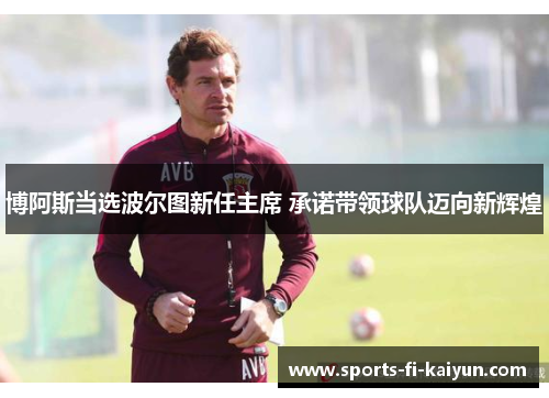 博阿斯当选波尔图新任主席 承诺带领球队迈向新辉煌