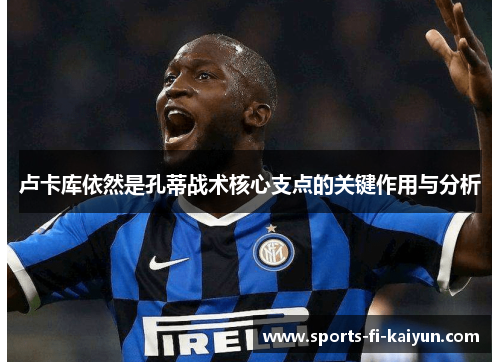 卢卡库依然是孔蒂战术核心支点的关键作用与分析