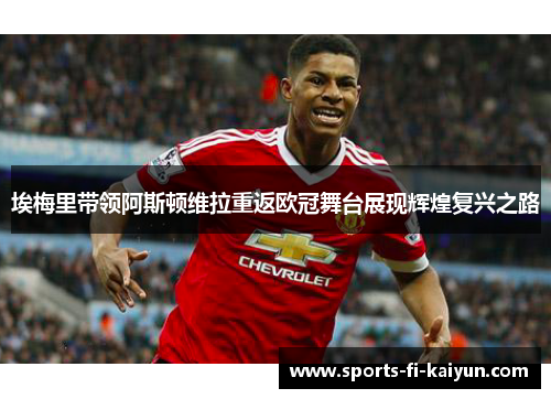 埃梅里带领阿斯顿维拉重返欧冠舞台展现辉煌复兴之路 埃梅里带领阿斯顿维拉重返欧冠舞台展现辉煌复兴之路