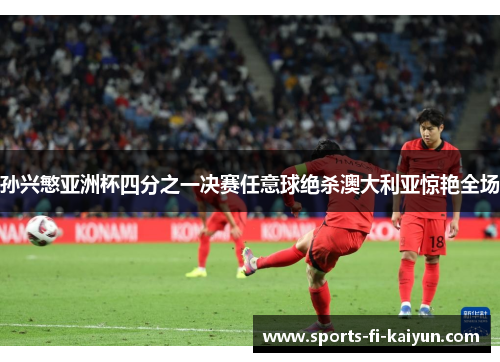 孙兴慜亚洲杯四分之一决赛任意球绝杀澳大利亚惊艳全场