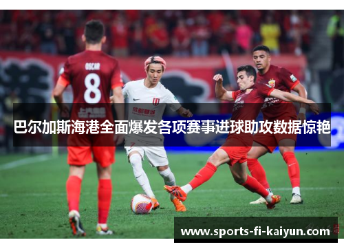 巴尔加斯海港全面爆发各项赛事进球助攻数据惊艳 巴尔加斯海港全面爆发各项赛事进球助攻数据惊艳