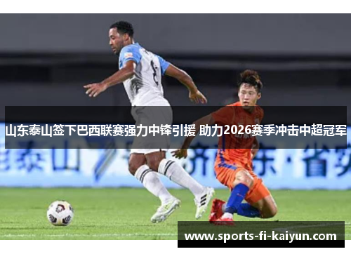 山东泰山签下巴西联赛强力中锋引援 助力2026赛季冲击中超冠军