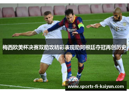 梅西欧美杯决赛双助攻精彩表现助阿根廷夺冠再创历史