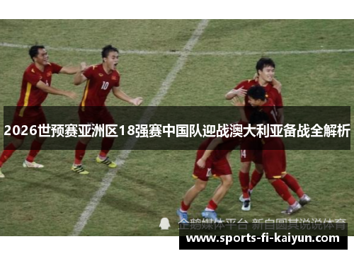 2026世预赛亚洲区18强赛中国队迎战澳大利亚备战全解析