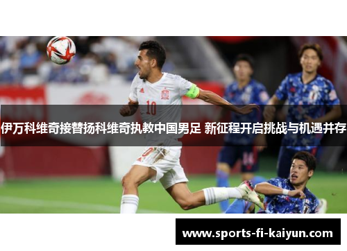 伊万科维奇接替扬科维奇执教中国男足 新征程开启挑战与机遇并存