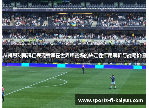 从凯恩对阵拜仁表现看其在世界杯赛场的决定性作用解析与战略价值