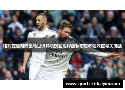 格列兹曼对阵皇马世俱杯表现回暖释放状态复苏强烈信号关键战