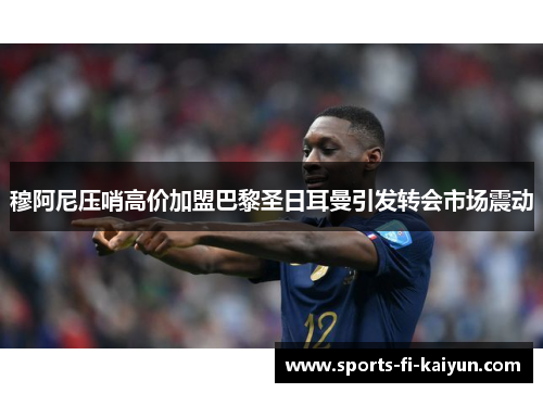 穆阿尼压哨高价加盟巴黎圣日耳曼引发转会市场震动